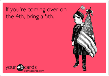 If you're coming over on
the 4th, bring a 5th.