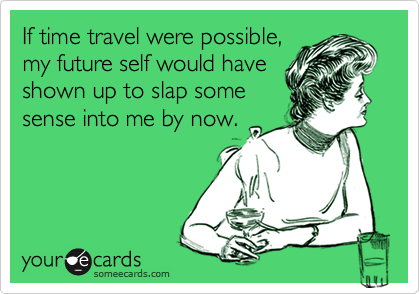 If time travel were possible, 
my future self would have 
shown up to slap some 
sense into me by now.