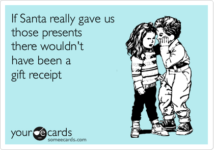 If Santa really gave us
those presents
there wouldn't
have been a 
gift receipt