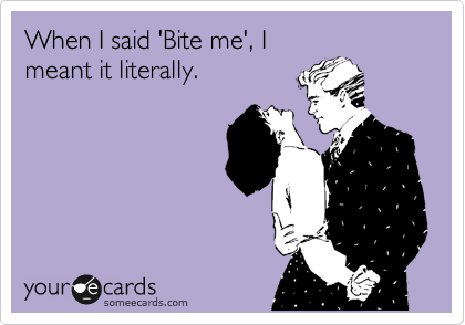 When I said 'Bite me', I
meant it literally. 
