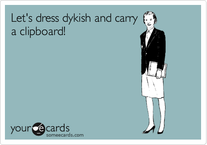 Let's dress dykish and carry
a clipboard!