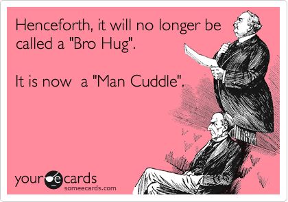 Henceforth, it will no longer be
called a "Bro Hug".

It is now  a "Man Cuddle".