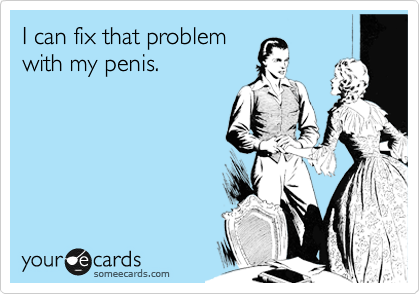 I can fix that problem
with my penis.