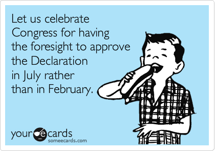 Let us celebrate 
Congress for having 
the foresight to approve 
the Declaration
in July rather 
than in February.