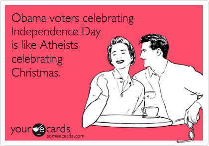 Obama voters celebrating Independence Day
is like Atheists
celebrating
Christmas.