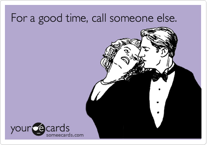 For a good time, call someone else.