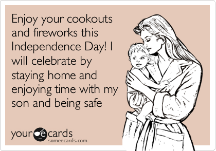 Enjoy your cookouts
and fireworks this
Independence Day! I
will celebrate by
staying home and
enjoying time with my
son and being safe