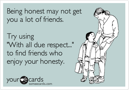 Being honest may not get
you a lot of friends. 

Try using 
"With all due respect..."
to find friends who
enjoy your honesty. 