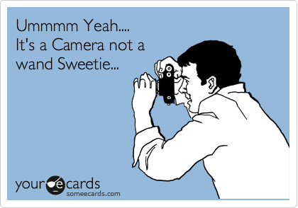 Ummmm Yeah....
It's a Camera not a 
wand Sweetie...