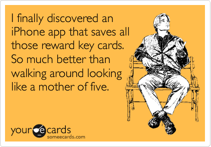 I finally discovered an
iPhone app that saves all
those reward key cards.
So much better than
walking around looking
like a mother of five.