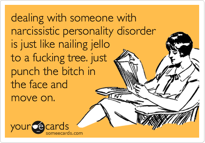 dealing with someone with narcissistic personality disorder
is just like nailing jello
to a fucking tree. just
punch the bitch in
the face and
move on.