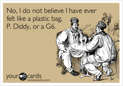 No, I do not believe I have ever
felt like a plastic bag,
P. Diddy, or a G6.
