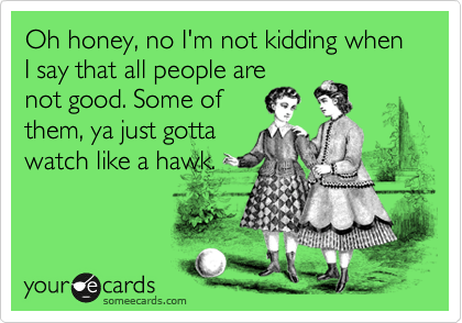 Oh honey, no I'm not kidding when I say that all people are
not good. Some of
them, ya just gotta
watch like a hawk.