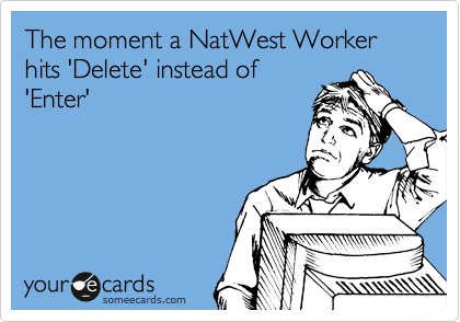 The moment a NatWest Worker hits 'Delete' instead of
'Enter'