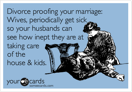 Divorce proofing your marriage: Wives, periodically get sick
so your husbands can 
see how inept they are at
taking care
of the
house & kids. 