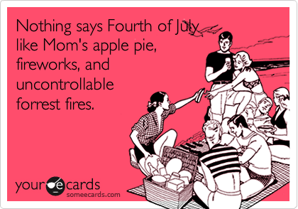 Nothing says Fourth of July
like Mom's apple pie,
fireworks, and
uncontrollable
forrest fires.