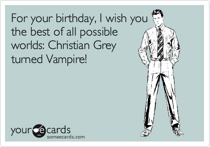 For your birthday, I wish you
the best of all possible
worlds: Christian Grey
turned Vampire!