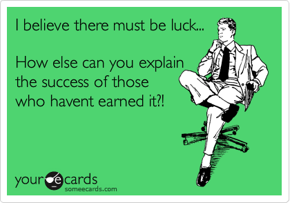 I believe there must be luck... 

How else can you explain
the success of those
who havent earned it?! 