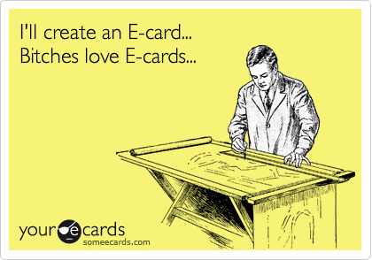 I'll create an E-card...
Bitches love E-cards...
