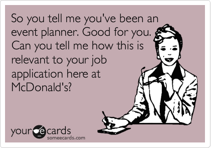 So you tell me you've been an
event planner. Good for you.
Can you tell me how this is
relevant to your job 
application here at
McDonald's?