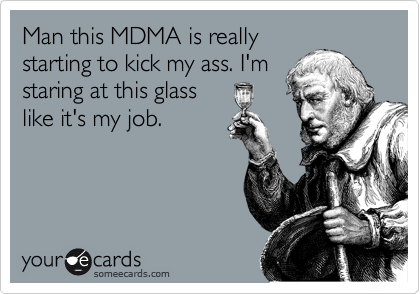 Man this MDMA is really
starting to kick my ass. I'm
staring at this glass
like it's my job.
