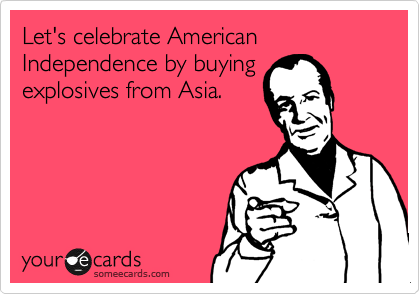 Let's celebrate American Independence by buying
explosives from Asia.