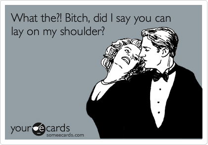 What the?! Bitch, did I say you can lay on my shoulder? 