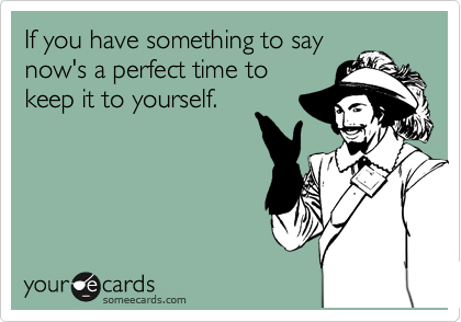 If you have something to say
now's a perfect time to
keep it to yourself. 