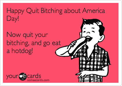 Happy Quit Bitching about America Day! 

Now quit your
bitching, and go eat
a hotdog! 