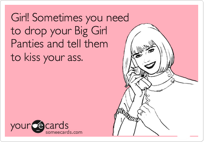 Girl! Sometimes you need
to drop your Big Girl
Panties and tell them
to kiss your ass.