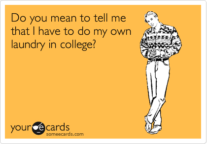 Do you mean to tell me
that I have to do my own
laundry in college?