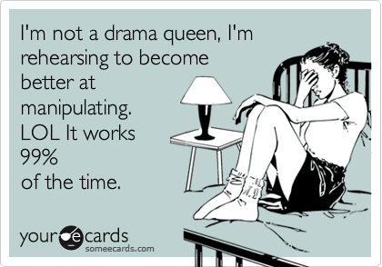 I'm not a drama queen, I'm
rehearsing to become
better at
manipulating.
LOL It works 
99%
of the time.