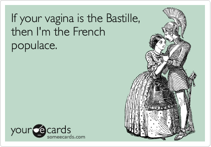 If your vagina is the Bastille,
then I'm the French
populace.