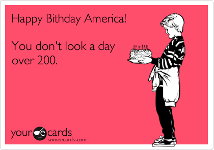 Happy Bithday America!  

You don't look a day 
over 200.