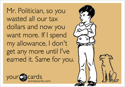 Mr. Politician, so you
wasted all our tax
dollars and now you
want more. If I spend
my allowance, I don't
get any more until I've
earned it. Same for you. 