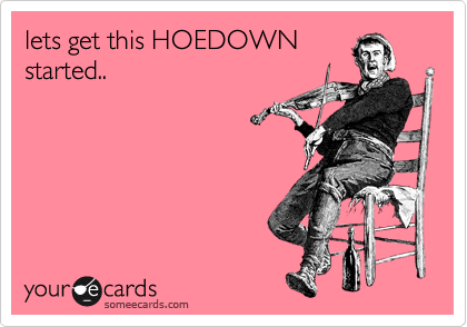 lets get this HOEDOWN
started..
