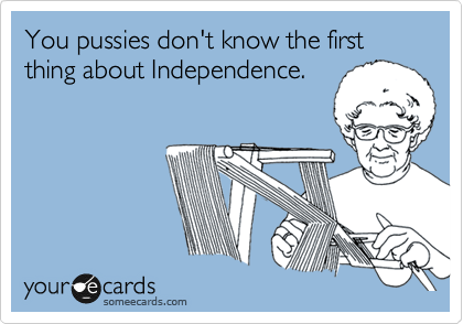 You pussies don't know the first thing about Independence.