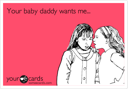 Your baby daddy wants me...
