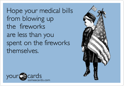 Hope your medical bills
from blowing up 
the  fireworks
are less than you     
spent on the fireworks
themselves. 