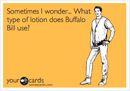 Sometimes I wonder... What
type of lotion does Buffalo
Bill use?