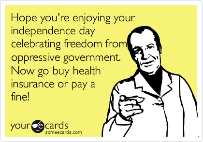 Hope you're enjoying your independence day
celebrating freedom from
oppressive government.
Now go buy health
insurance or pay a
fine! 