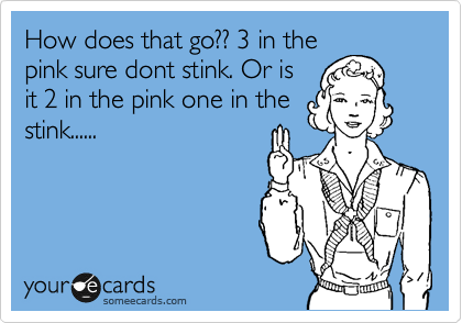 How does that go?? 3 in the
pink sure dont stink. Or is
it 2 in the pink one in the
stink......