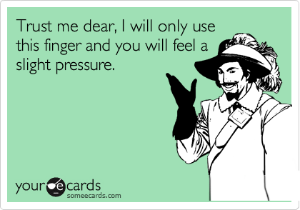 Trust me dear, I will only use
this finger and you will feel a
slight pressure.