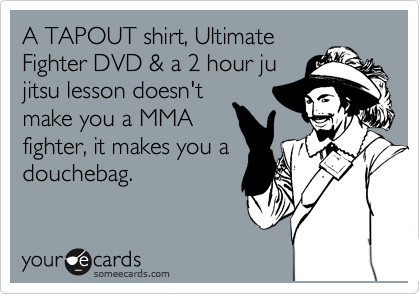 A TAPOUT shirt, Ultimate
Fighter DVD & a 2 hour ju
jitsu lesson doesn't
make you a MMA
fighter, it makes you a
douchebag.