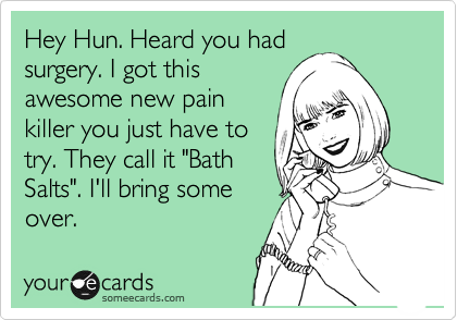 Hey Hun. Heard you had
surgery. I got this
awesome new pain
killer you just have to
try. They call it "Bath
Salts". I'll bring some
over.