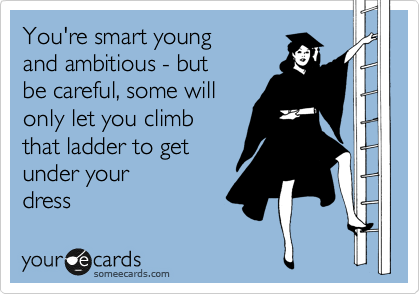 You're smart young
and ambitious - but
be careful, some will
only let you climb
that ladder to get 
under your
dress