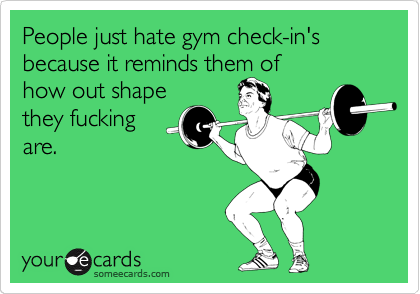 People just hate gym check-in's because it reminds them of
how out shape
they fucking     
are.