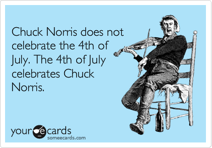 
Chuck Norris does not
celebrate the 4th of
July. The 4th of July 
celebrates Chuck
Norris.