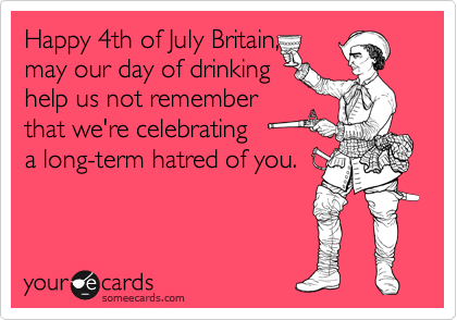 Happy 4th of July Britain,
may our day of drinking 
help us not remember 
that we're celebrating
a long-term hatred of you.