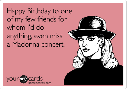 Happy Birthday to one
of my few friends for 
whom I'd do
anything, even miss
a Madonna concert.
